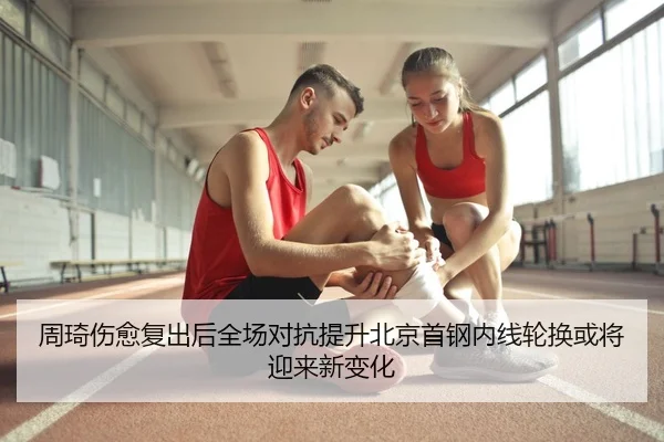 周琦伤愈复出后全场对抗提升北京首钢内线轮换或将迎来新变化