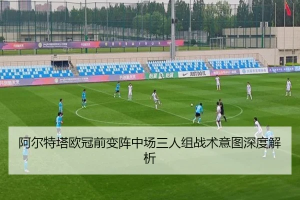 阿尔特塔欧冠前变阵中场三人组战术意图深度解析