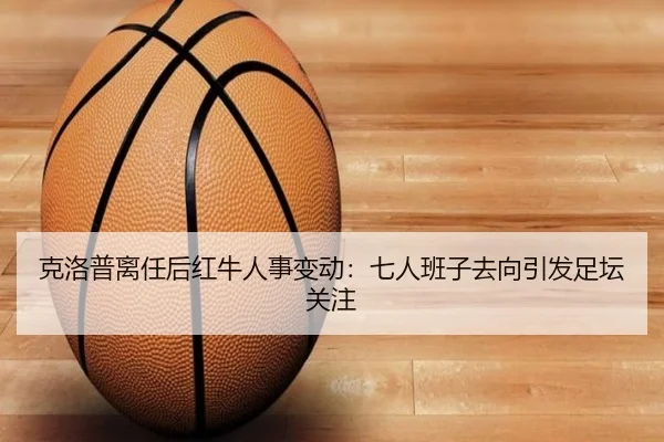 克洛普离任后红牛人事变动：七人班子去向引发足坛关注