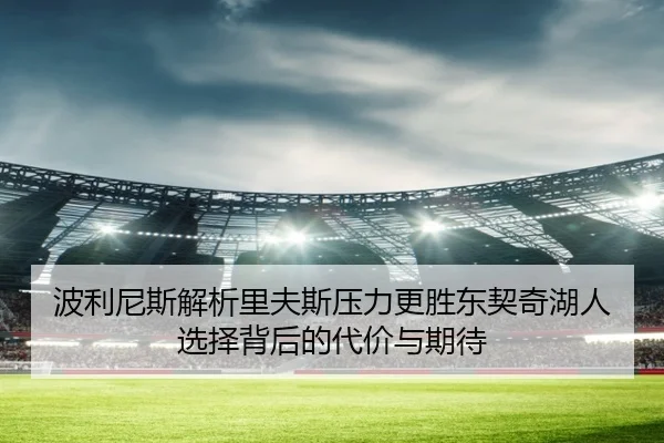 波利尼斯解析里夫斯压力更胜东契奇湖人选择背后的代价与期待