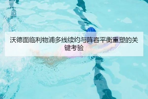 沃德面临利物浦多线续约与阵容平衡重塑的关键考验